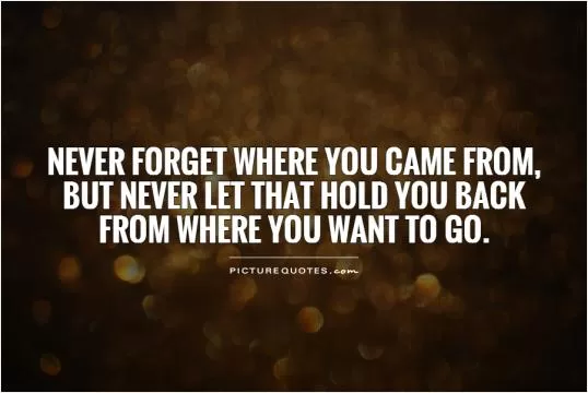 Never forget where you came from, but never let that hold you back from where you want to go Picture Quote #1