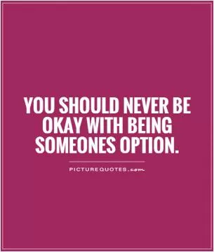You should never be okay with being someones option Picture Quote #1