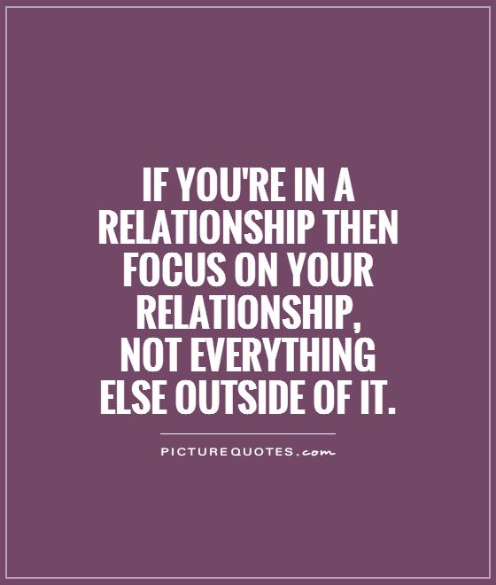 If you're in a relationship then focus on your relationship,  not everything  else outside of it Picture Quote #1