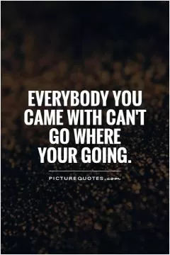 Everybody you came with can't go where  your going Picture Quote #1