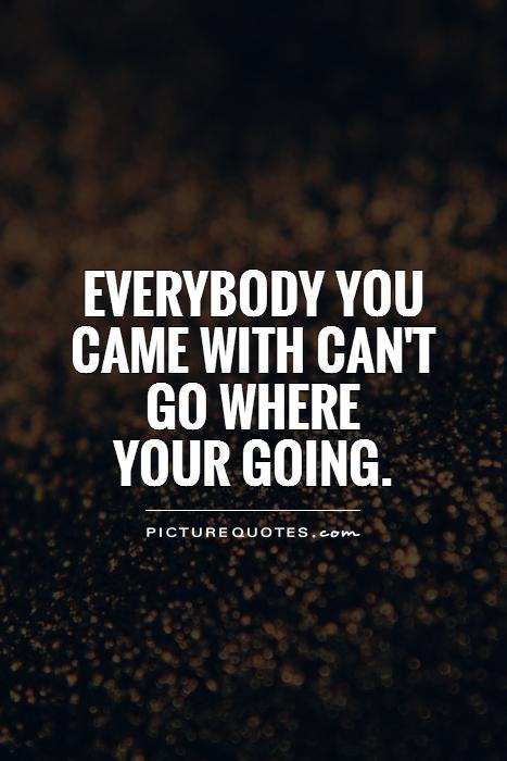Everybody you came with can't go where  your going Picture Quote #1