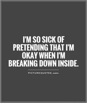 I'm so sick of pretending that I'm okay when I'm breaking down inside Picture Quote #1