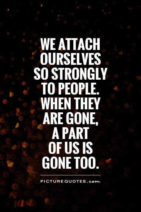 We attach ourselves  so strongly  to people.  when they  are gone,  a part  of us is  gone too Picture Quote #1