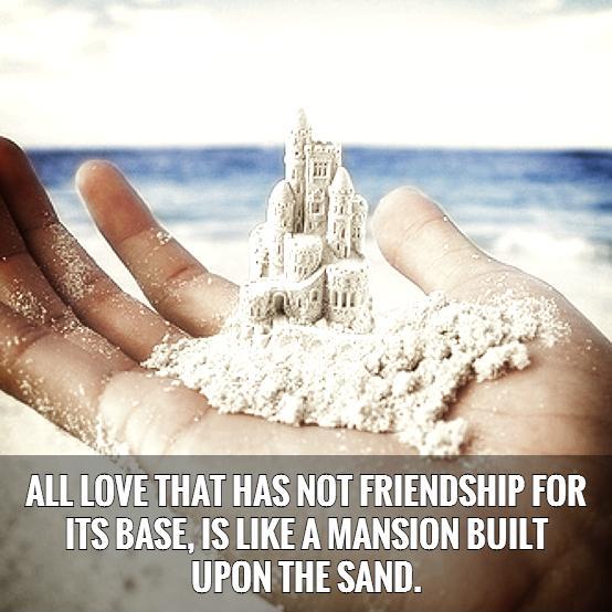 All love that has not friendship for its base, is like a mansion built upon the sand.   Picture Quote #1
