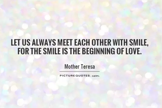 Let us always meet each other with smile,  for the smile is the beginning of love Picture Quote #1