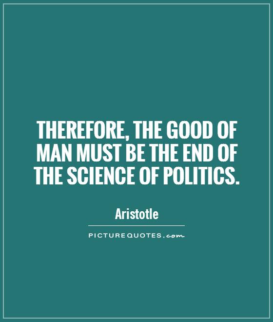 Therefore, the good of man must be the end of the science of politics Picture Quote #1