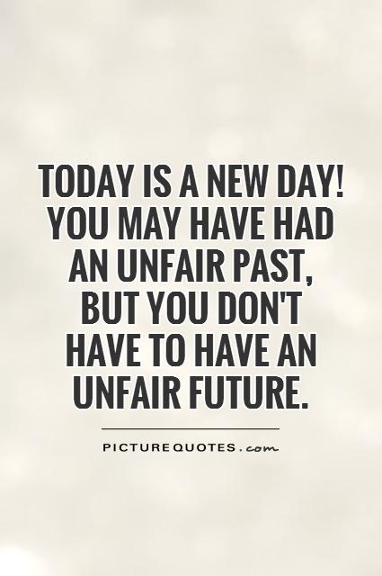 Today is a new day! You may have had an unfair past, but you don't  have to have an unfair future Picture Quote #1