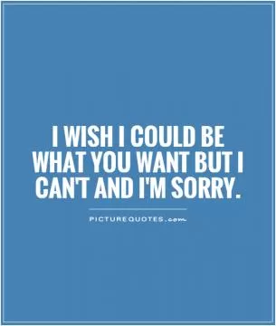 I wish I could be what you want but I can't and I'm sorry Picture Quote #1