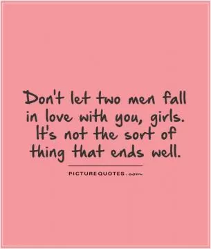 Don't let two men fall in love with you, girls. It's not the sort of thing that ends well Picture Quote #1