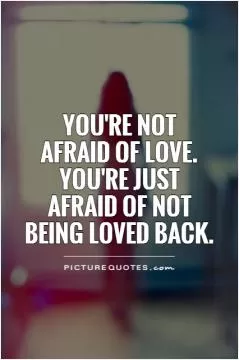 You're not  afraid of love.  You're just afraid of not being loved back Picture Quote #1