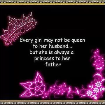 Every girl may not be queen to her husband but she is always a princess to her father Picture Quote #1