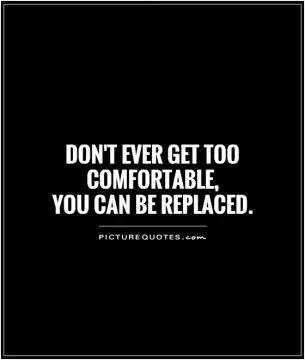 Don't ever get too comfortable,  you can be replaced Picture Quote #1