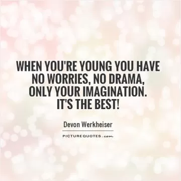 When you're young you have no worries, no drama,  only your imagination.  It's the best! Picture Quote #1
