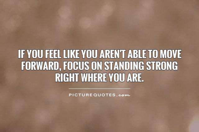 If you feel like you aren't able to move forward, focus on standing strong right where you are Picture Quote #1