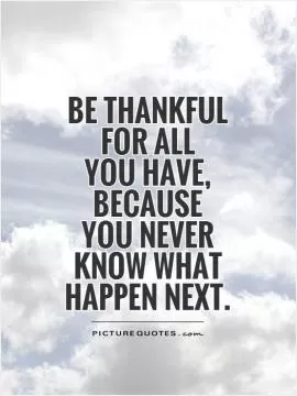 Be thankful  for all  you have,  because  you never  know what   happen next Picture Quote #1