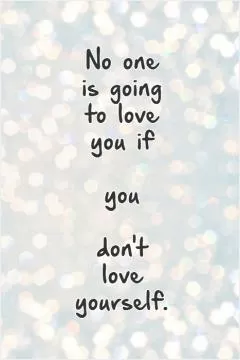 No one  is going  to love  you if   you   don't  love  yourself.   Picture Quote #1