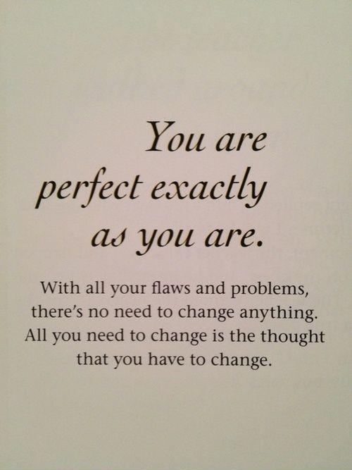 You are perfect exactly as you are. With all your flaws and problems, there's no need to change anything. All you need to change is the thought that you have to change Picture Quote #1