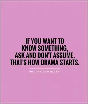 If you want to  know something,  ask and don't assume.  That's how drama starts Picture Quote #1