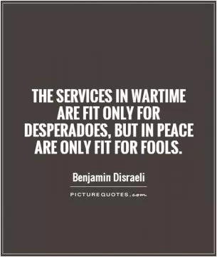 The services in wartime are fit only for desperadoes, but in peace are only fit for fools Picture Quote #1