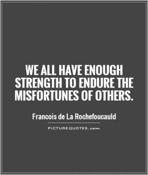 We all have enough strength to endure the misfortunes of others Picture Quote #1
