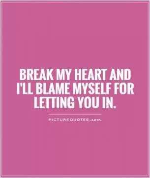 Break my heart and i'll blame myself for letting you in Picture Quote #1