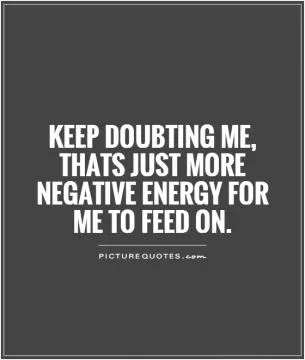 Keep doubting me, thats just more negative energy for me to feed on Picture Quote #1