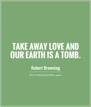 Take away love and our earth is a tomb Picture Quote #1