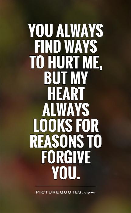 You always find ways to hurt me, but my heart always looks for reasons to forgive you Picture Quote #1