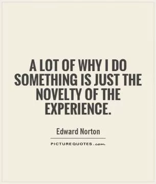 A lot of why I do something is just the novelty of the experience Picture Quote #1