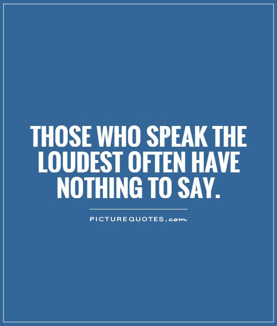 Those who speak the loudest often have nothing to say Picture Quote #1