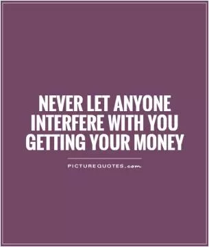 Never let anyone interfere with you getting your money Picture Quote #1