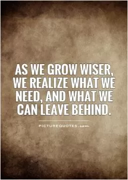 As we grow wiser, we realize what we need, and what we can leave behind Picture Quote #1