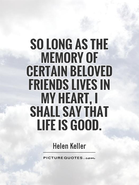 So long as the memory of certain beloved friends lives in my heart, I shall say that life is good Picture Quote #1