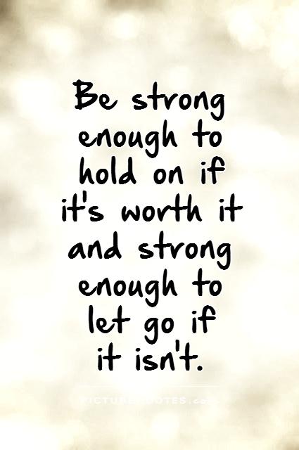 Be strong enough to hold on if it's worth it and strong enough to let go if  it isn't Picture Quote #1