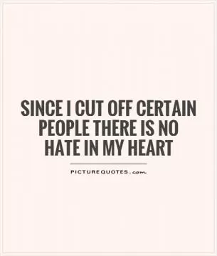 Since I cut off certain people there is no hate in my heart Picture Quote #1