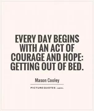 Every day begins with an act of courage and hope: getting out of bed Picture Quote #1
