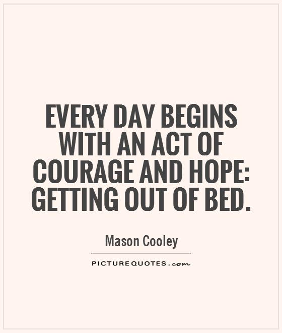 Every day begins with an act of courage and hope: getting out of bed Picture Quote #1