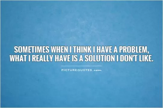 Sometimes when I think I have a problem,  what I really have is a solution I don't like Picture Quote #1