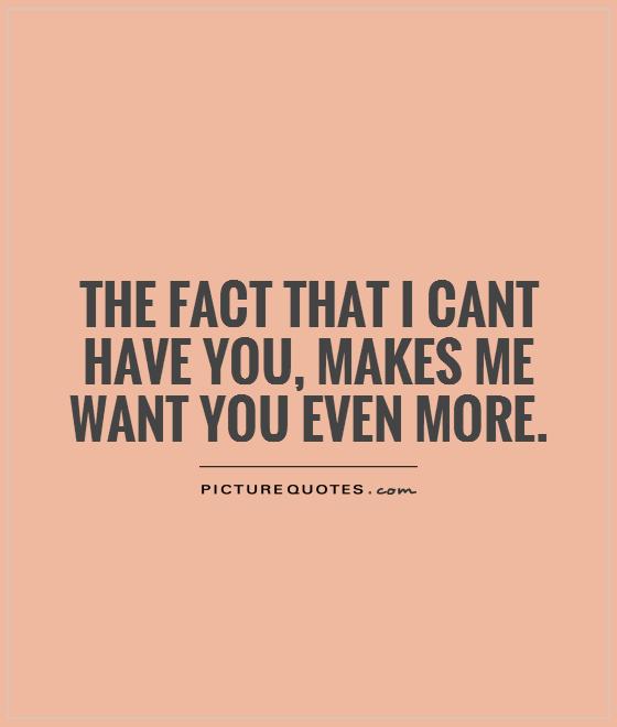The fact that I cant have you, makes me want you even more Picture Quote #1
