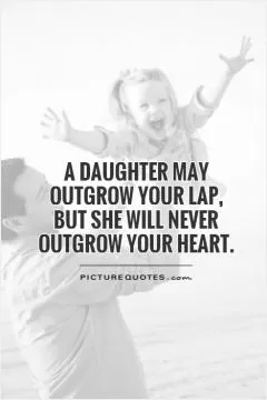 A daughter may outgrow your lap,  but she will never outgrow your heart Picture Quote #1