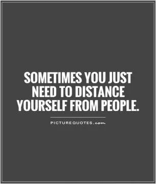 Sometimes you just need to distance yourself from people Picture Quote #1