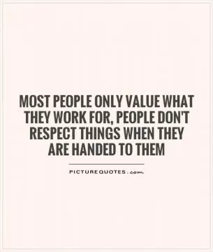 Most people only value what they work for, people don't respect things when they are handed to them Picture Quote #1