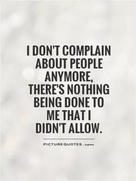 I don't complain about people anymore,  there's nothing being done to me that I didn't allow Picture Quote #1