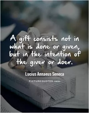 A gift consists not in what is done or given, but in the intention of the giver or doer Picture Quote #1