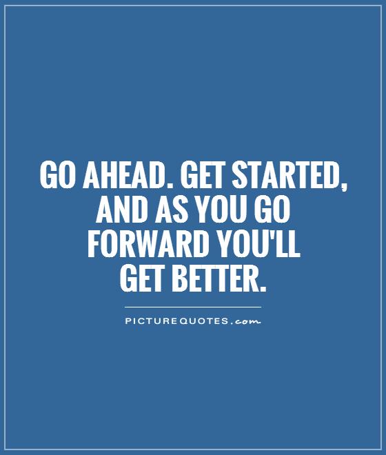 Go ahead. Get started, and as you go forward you'll  get better Picture Quote #1