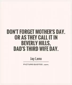 Don't forget Mother's Day. Or as they call it in Beverly Hills,  Dad's Third Wife Day Picture Quote #1