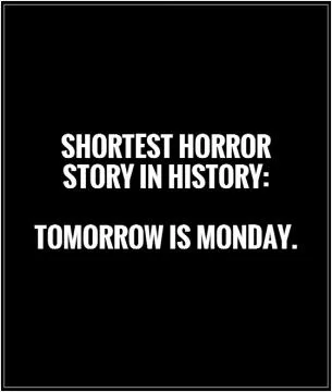 Shortest horror story in history:   Tomorrow is Monday.  Picture Quote #1