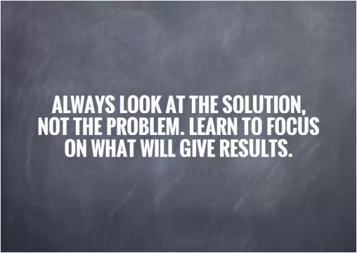 Always look at the solution, not the problem. Learn to focus on what will give results Picture Quote #1