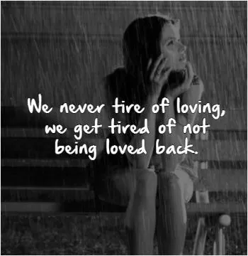 We never tire of loving, we get tired of not being loved back Picture Quote #1