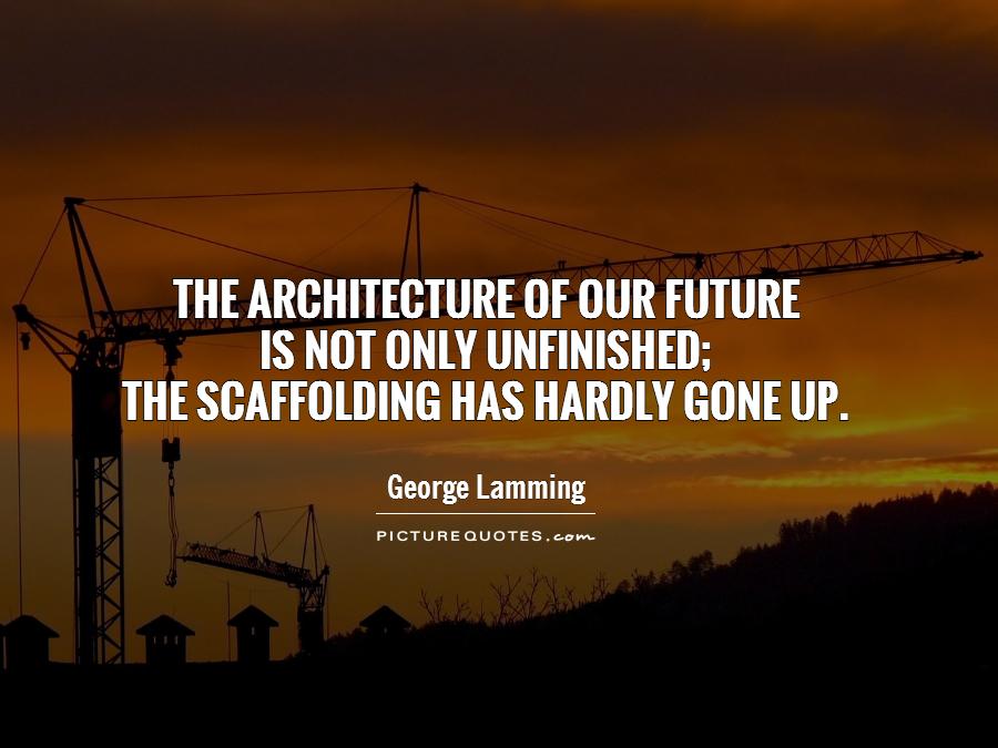 The architecture of our future  is not only unfinished;  the scaffolding has hardly gone up Picture Quote #1